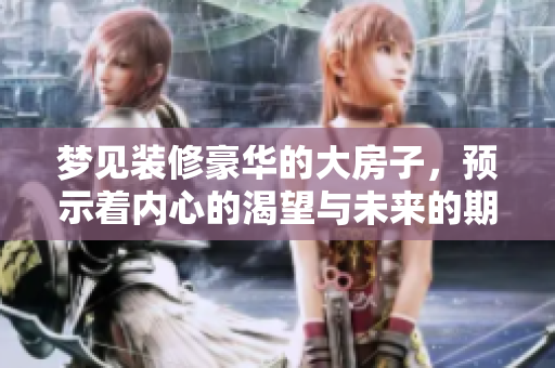 梦见装修豪华的大房子，预示着内心的渴望与未来的期许