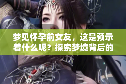 梦见怀孕前女友，这是预示着什么呢？探索梦境背后的深意
