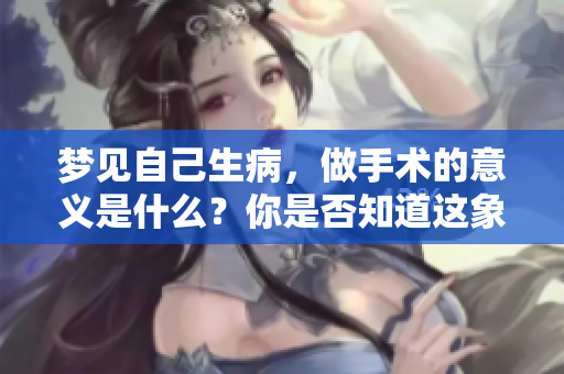 梦见自己生病，做手术的意义是什么？你是否知道这象征着什么呢？
