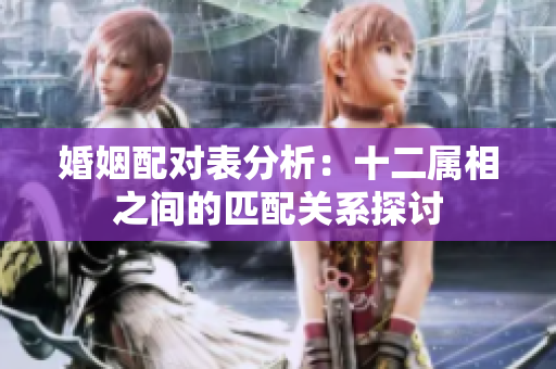 婚姻配对表分析：十二属相之间的匹配关系探讨