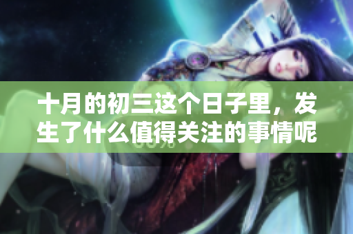 十月的初三这个日子里，发生了什么值得关注的事情呢