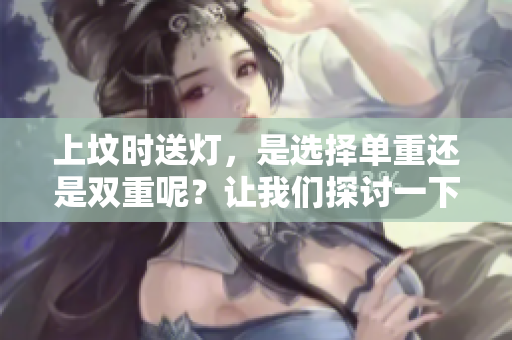 上坟时送灯，是选择单重还是双重呢？让我们探讨一下这个问题吧。
