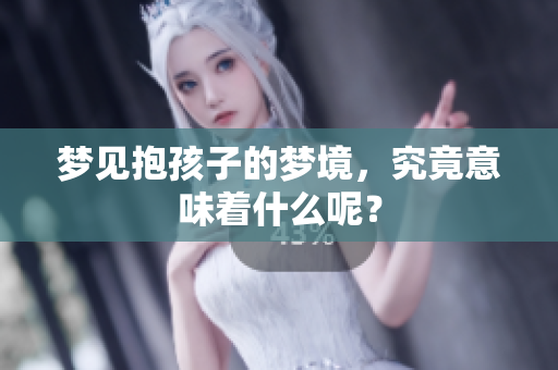 梦见抱孩子的梦境，究竟意味着什么呢？
