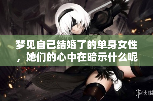 梦见自己结婚了的单身女性，她们的心中在暗示什么呢