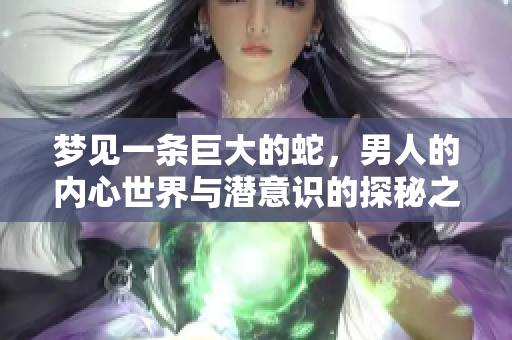 梦见一条巨大的蛇，男人的内心世界与潜意识的探秘之旅