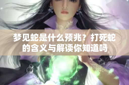梦见蛇是什么预兆？打死蛇的含义与解读你知道吗