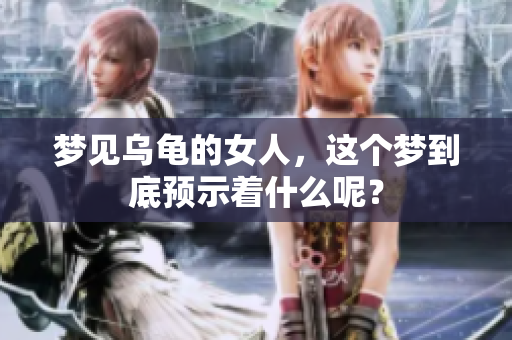 梦见乌龟的女人，这个梦到底预示着什么呢？