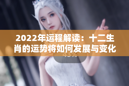 2022年运程解读：十二生肖的运势将如何发展与变化呢