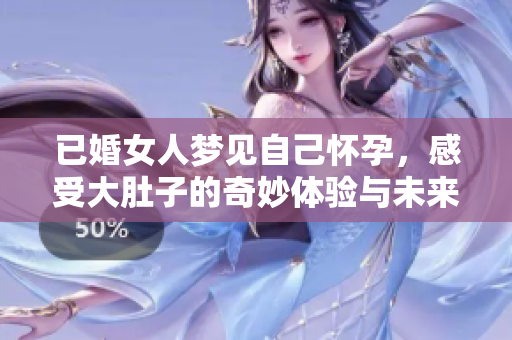 已婚女人梦见自己怀孕，感受大肚子的奇妙体验与未来期待