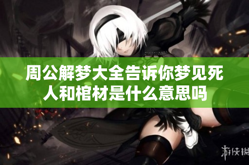 周公解梦大全告诉你梦见死人和棺材是什么意思吗