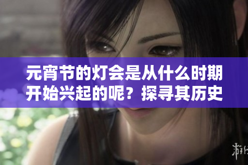 元宵节的灯会是从什么时期开始兴起的呢？探寻其历史渊源的乐趣。