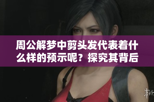 周公解梦中剪头发代表着什么样的预示呢？探究其背后的意义与象征。
