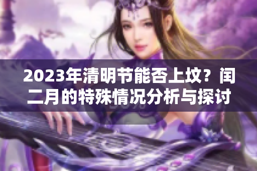 2023年清明节能否上坟？闰二月的特殊情况分析与探讨