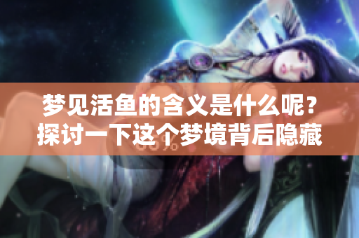 梦见活鱼的含义是什么呢？探讨一下这个梦境背后隐藏的秘密。