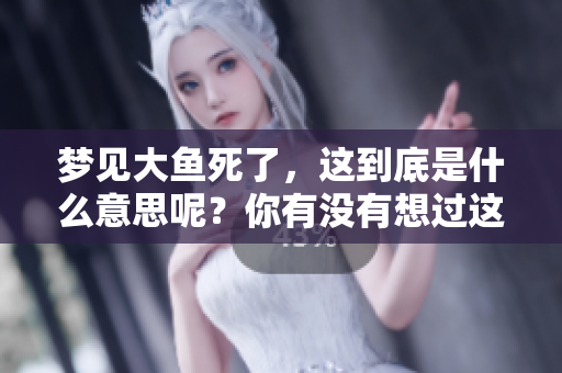 梦见大鱼死了，这到底是什么意思呢？你有没有想过这个问题？