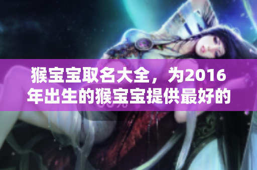猴宝宝取名大全，为2016年出生的猴宝宝提供最好的名字建议