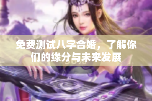 免费测试八字合婚，了解你们的缘分与未来发展