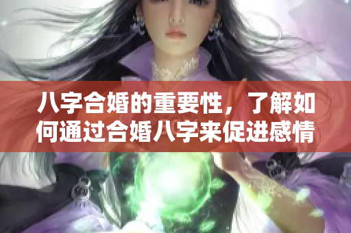 八字合婚的重要性，了解如何通过合婚八字来促进感情的和谐发展。
