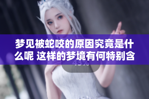 梦见被蛇咬的原因究竟是什么呢 这样的梦境有何特别含义需要关注