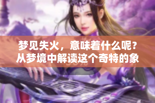 梦见失火，意味着什么呢？从梦境中解读这个奇特的象征。