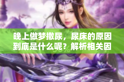 晚上做梦撒尿，尿床的原因到底是什么呢？解析相关因素与影响。