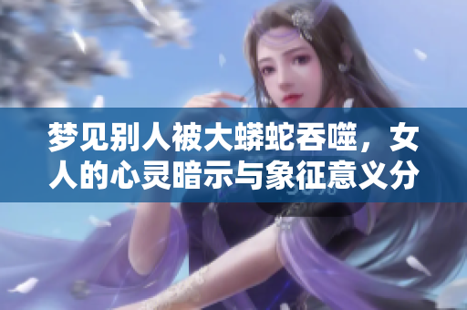 梦见别人被大蟒蛇吞噬，女人的心灵暗示与象征意义分析
