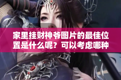 家里挂财神爷图片的最佳位置是什么呢？可以考虑哪种方位最合适呢？