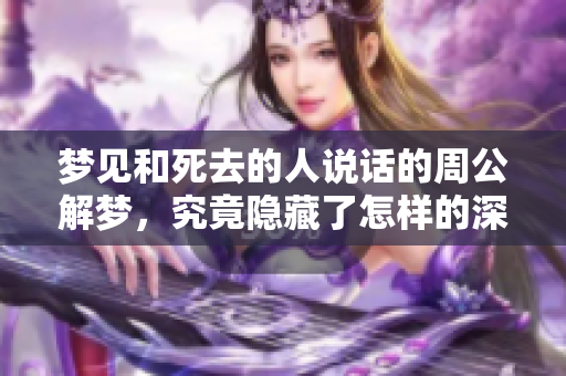 梦见和死去的人说话的周公解梦，究竟隐藏了怎样的深意？