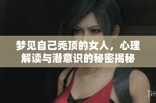 梦见自己秃顶的女人，心理解读与潜意识的秘密揭秘