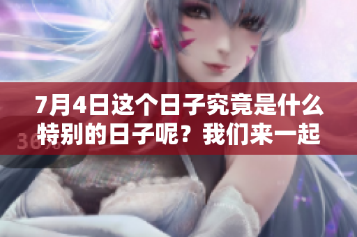7月4日这个日子究竟是什么特别的日子呢？我们来一起了解一下吧！