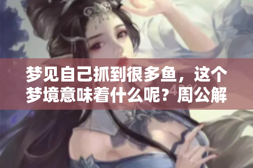 梦见自己抓到很多鱼，这个梦境意味着什么呢？周公解梦为你揭晓答案！