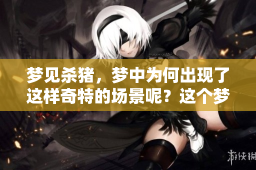 梦见杀猪，梦中为何出现了这样奇特的场景呢？这个梦有什么样的寓意呢？