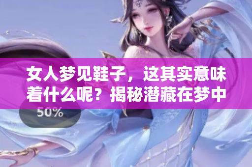 女人梦见鞋子，这其实意味着什么呢？揭秘潜藏在梦中的秘密。