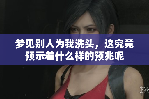 梦见别人为我洗头，这究竟预示着什么样的预兆呢