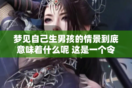 梦见自己生男孩的情景到底意味着什么呢 这是一个令人深思的梦境体验