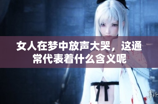 女人在梦中放声大哭，这通常代表着什么含义呢