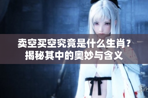 卖空买空究竟是什么生肖？揭秘其中的奥妙与含义
