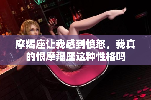 摩羯座让我感到愤怒，我真的恨摩羯座这种性格吗
