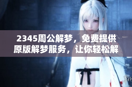 2345周公解梦，免费提供原版解梦服务，让你轻松解读梦境含义