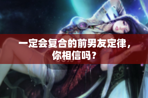 一定会复合的前男友定律，你相信吗？