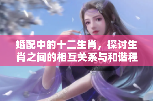 婚配中的十二生肖，探讨生肖之间的相互关系与和谐程度