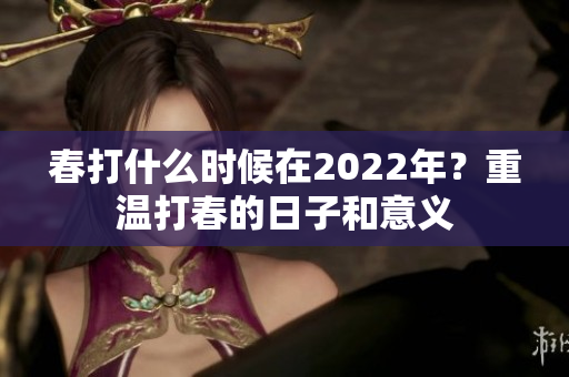春打什么时候在2022年？重温打春的日子和意义