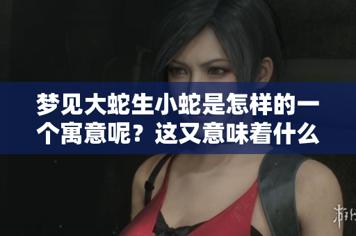 梦见大蛇生小蛇是怎样的一个寓意呢？这又意味着什么呢？