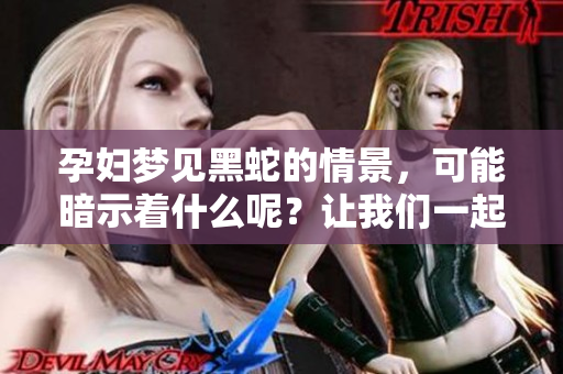 孕妇梦见黑蛇的情景，可能暗示着什么呢？让我们一起探索其中的含义。