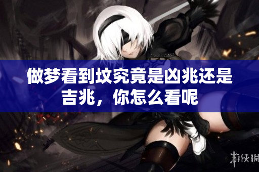 做梦看到坟究竟是凶兆还是吉兆，你怎么看呢