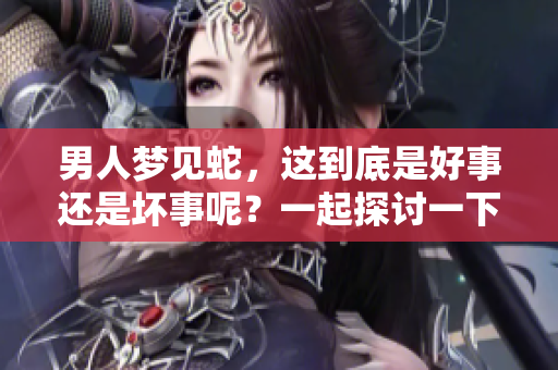 男人梦见蛇，这到底是好事还是坏事呢？一起探讨一下这个梦境的含义。