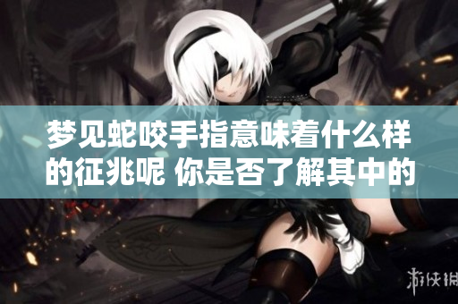 梦见蛇咬手指意味着什么样的征兆呢 你是否了解其中的含义呢