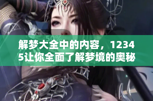 解梦大全中的内容，12345让你全面了解梦境的奥秘