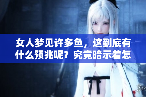 女人梦见许多鱼，这到底有什么预兆呢？究竟暗示着怎样的事情发生呢？