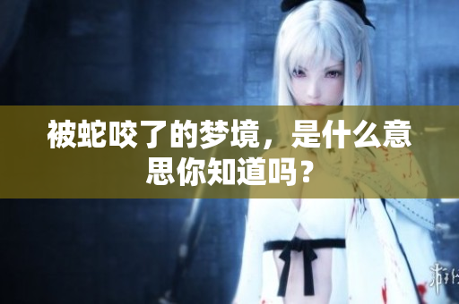 被蛇咬了的梦境，是什么意思你知道吗？